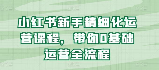 小红书新手精细化运营课程，带你0基础运营全流程 - 猎人社区-猎人社区