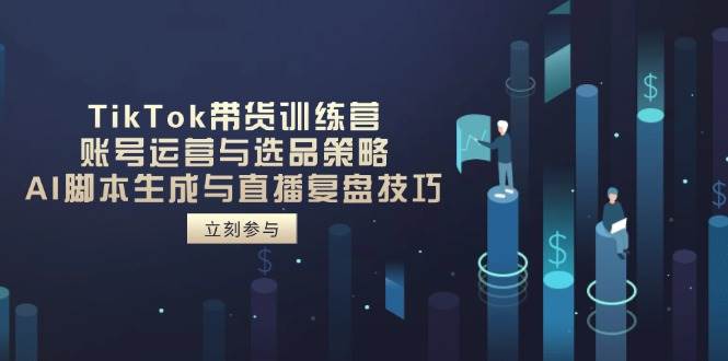 TikTok带货训练营，账号运营与选品策略，AI脚本生成与直播复盘技巧 - 猎人社区-猎人社区