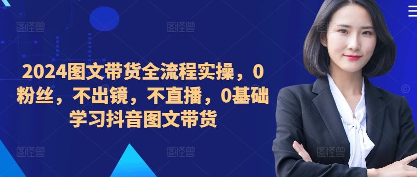 2024图文带货全流程实操，0粉丝，不出镜，不直播，0基础学习抖音图文带货 - 猎人社区-猎人社区