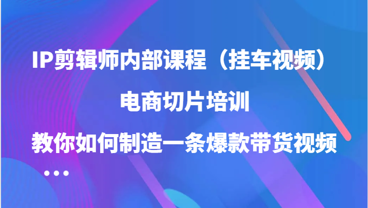 IP剪辑师内部课程（挂车视频），电商切片培训，教你如何制造一条爆款带货视频 - 猎人社区-猎人社区