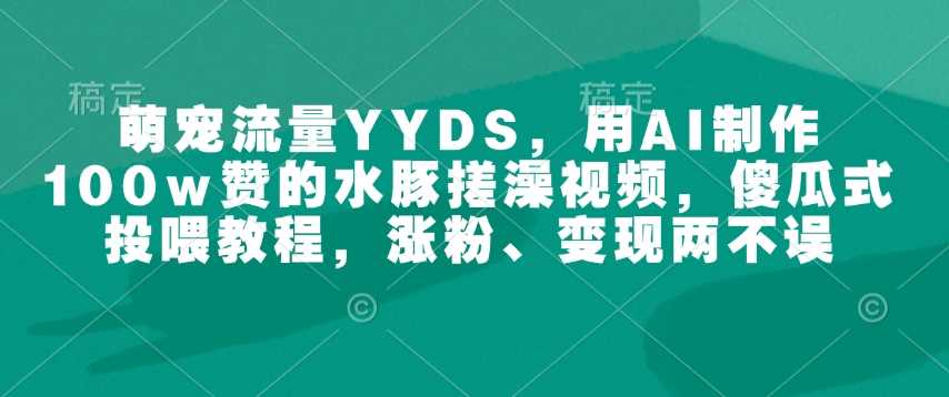 萌宠流量YYDS，用AI制作100w赞的水豚搓澡视频，傻瓜式投喂教程，涨粉、变现两不误 - 猎人社区-猎人社区