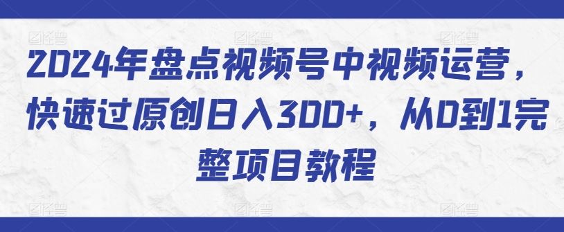 2024年盘点视频号中视频运营，快速过原创日入300+，从0到1完整项目教程 - 猎人社区-猎人社区