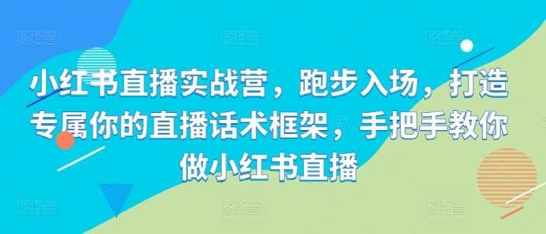 小红书直播实战营，跑步入场，打造专属你的直播话术框架，手把手教你做小红书直播 - 猎人社区-猎人社区