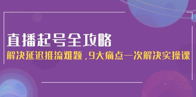 直播起号全攻略：解决延迟推流难题，9大痛点一次解决实操课-猎人社区