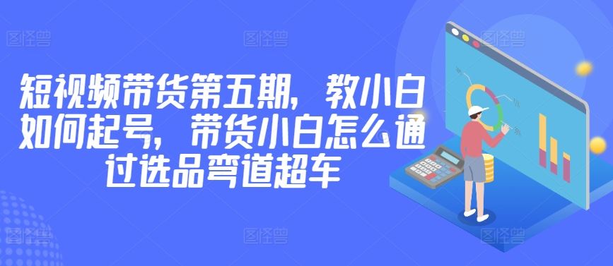 价值2980短视频带货第五期，教小白如何起号，带货小白怎么通过选品弯道超车 - 猎人社区-猎人社区