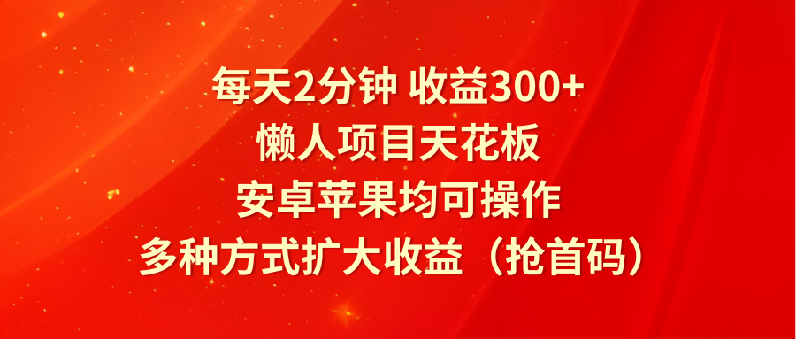 每天2分钟收益300+，懒人项目天花板，安卓苹果均可操作，多种方式扩大收益（抢首码）-猎人社区