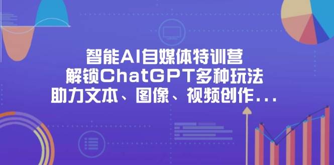 智能AI自媒体特训营，解锁ChatGPT多种玩法，助力文本、图像、视频创作、职场办公等 - 猎人社区-猎人社区
