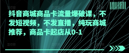 抖音商城商品卡流量爆破课，不发短视频，不发直播，纯玩商城推荐，商品卡起店从0-1 - 猎人社区-猎人社区
