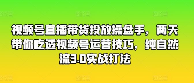 视频号直播带货投放操盘手，两天带你吃透视频号运营技巧，纯自然流3.0实战打法 - 猎人社区-猎人社区