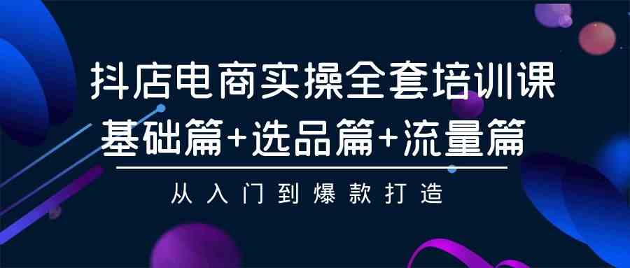 抖店电商实操全套培训课：基础篇+选品篇+流量篇，从入门到爆款打造-猎人社区