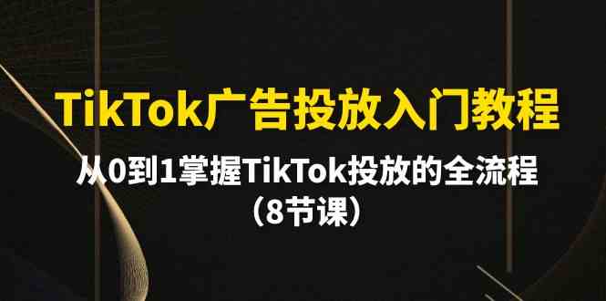 TikTok广告投放入门教程，从0到1掌握TikTok投放的全流程（8节课） - 猎人社区-猎人社区