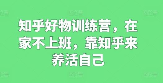 知乎好物训练营，在家不上班，靠知乎来养活自己-猎人社区