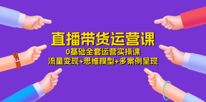 直播带货运营课，0基础全套运营实操课 流量变现+思维模型+多案例呈现-34节 - 猎人社区-猎人社区