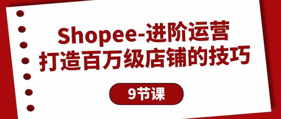Shopee-进阶运营：打造百万级店铺的技巧（9节课） - 猎人社区-猎人社区