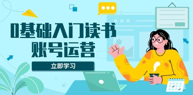 0基础入门读书账号运营，系统课程助你解决素材、流量、变现等难题 - 猎人社区-猎人社区
