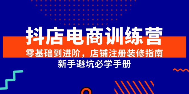 抖店电商训练营，零基础到进阶，店铺注册装修指南，新手避坑必学手册-猎人社区