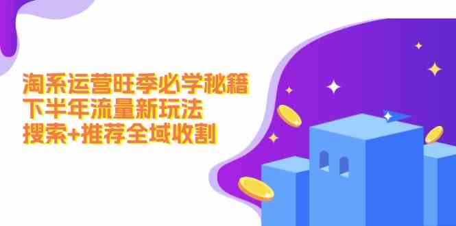 淘系运营旺季必学秘籍：下半年流量新玩法：搜索+推荐全域收割 - 猎人社区-猎人社区