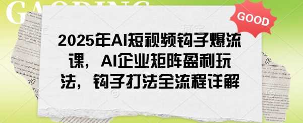 2025年AI短视频钩子爆流课，AI企业矩阵盈利玩法，钩子打法全流程详解-猎人社区