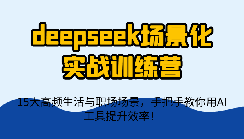 deepseek场景化实战训练营，15大高频生活与职场场景，手把手教你用AI工具提升效率！-猎人社区