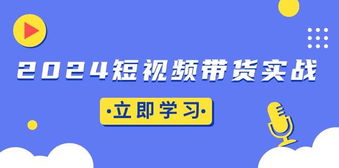 2024短视频带货实战：底层逻辑+实操技巧，橱窗引流、直播带货 - 猎人社区-猎人社区
