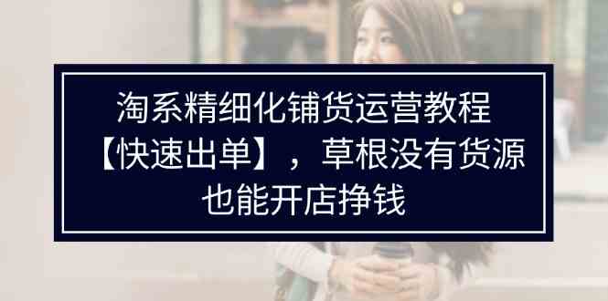 淘系精细化铺货运营教程，普通人没有货源也能快速开店出单挣钱（538节） - 猎人社区-猎人社区