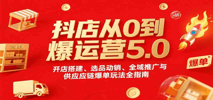抖店从0到爆运营5.0，开店搭建、选品动销、全域推广与供应链爆单玩法全指南 - 猎人社区-猎人社区