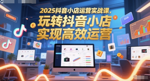 2025抖音小店运营实战课，玩转抖音小店，实现高效运营-猎人社区