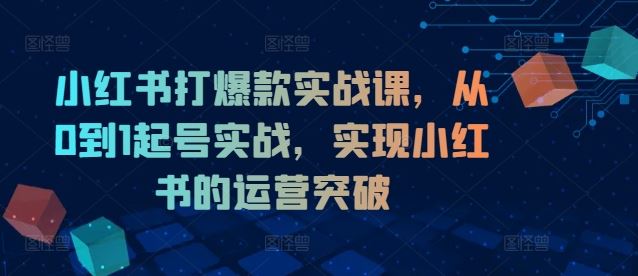 小红书打爆款实战课，从0到1起号实战，实现小红书的运营突破 - 猎人社区-猎人社区