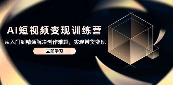 AI短视频变现训练营，从入门到精通解决创作难题，实现带货变现 - 猎人社区-猎人社区