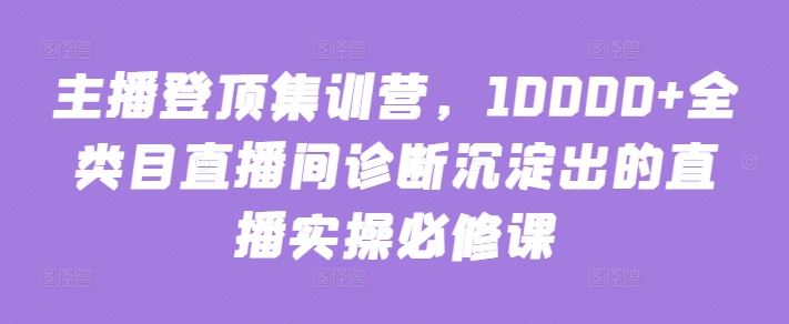 主播登顶集训营，10000+全类目直播间诊断沉淀出的直播实操必修课 - 猎人社区-猎人社区
