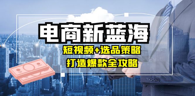 商家必看电商新蓝海：短视频+选品策略，打造爆款全攻略，月入10w+ - 猎人社区-猎人社区