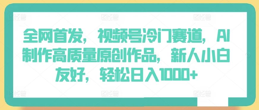 全网首发，视频号冷门赛道，AI制作高质量原创作品，新人小白友好，轻松日入1000+【揭秘】 - 猎人社区-猎人社区