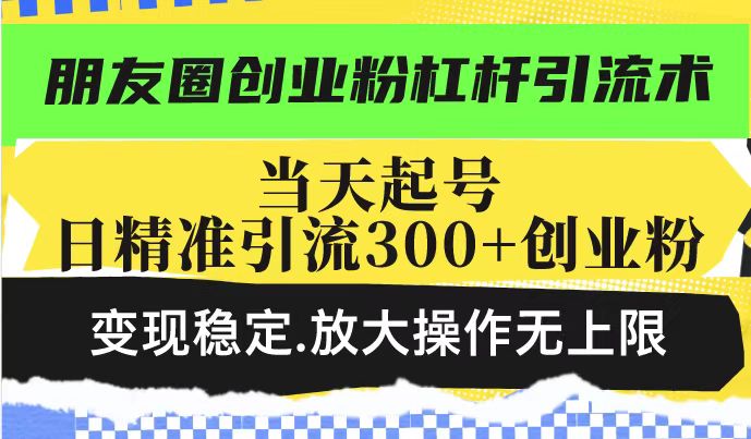 朋友圈创业粉杠杆引流术，当天起号日精准引流300+创业粉，变现稳定，放大操作无上限 - 猎人社区-猎人社区