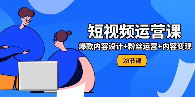 0基础学习短视频运营全套实战课，爆款内容设计+粉丝运营+内容变现(28节) - 猎人社区-猎人社区