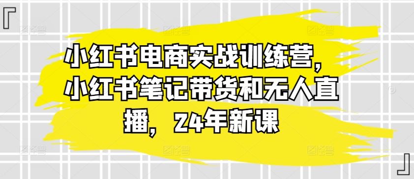 小红书电商实战训练营，小红书笔记带货和无人直播，24年新课 - 猎人社区-猎人社区