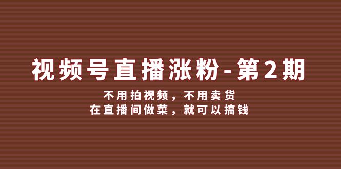 视频号直播涨粉第2期，不用拍视频，不用卖货，在直播间做菜，就可以搞钱 - 猎人社区-猎人社区