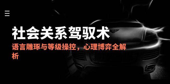 2025社会关系驾驭术，语言雕琢与等级操控，心理博弈全解析 - 猎人社区-猎人社区