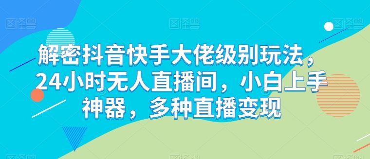 解密抖音快手大佬级别玩法，24小时无人直播间，小白上手神器，多种直播变现【揭秘】-猎人社区