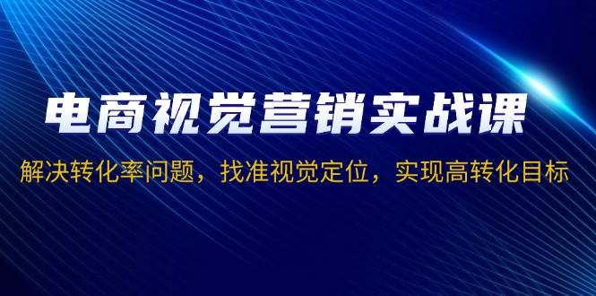 电商视觉营销实战课，解决转化率问题，找准视觉定位，实现高转化目标 - 猎人社区-猎人社区