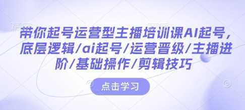 带你起号运营型主播培训课AI起号，底层逻辑/ai起号/运营晋级/主播进阶/基础操作/剪辑技巧 - 猎人社区-猎人社区