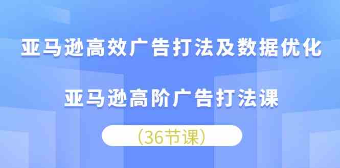 亚马逊高效广告打法及数据优化，亚马逊高阶广告打法课（36节） - 猎人社区-猎人社区