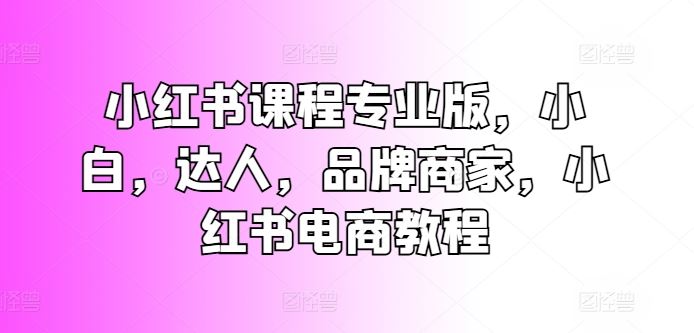 小红书课程专业版，小白，达人，品牌商家，小红书电商教程 - 猎人社区-猎人社区