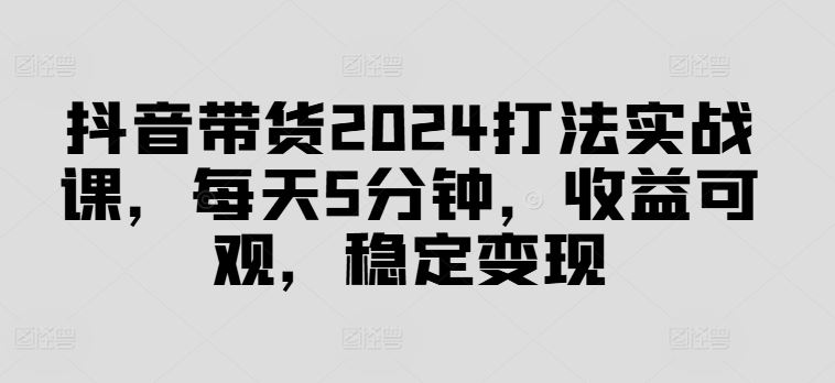 抖音带货2024打法实战课，每天5分钟，收益可观，稳定变现【揭秘】 - 猎人社区-猎人社区