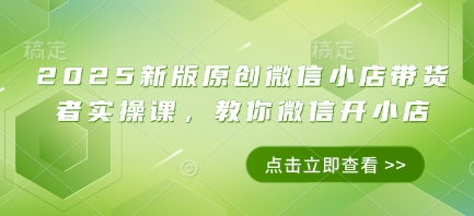 2025新版原创微信小店带货者实操课，教你微信开小店 - 猎人社区-猎人社区