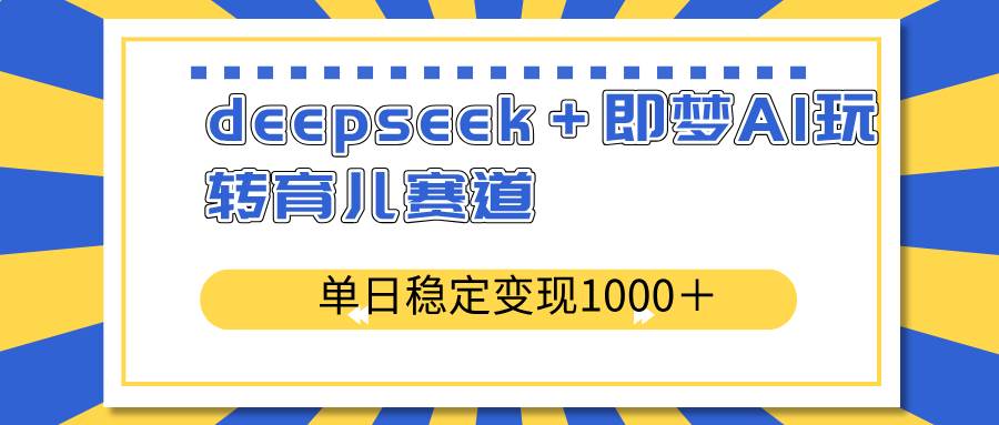 deepseek＋即梦AI玩转育儿赛道，单日稳定变现1000＋育儿赛道 - 猎人社区-猎人社区