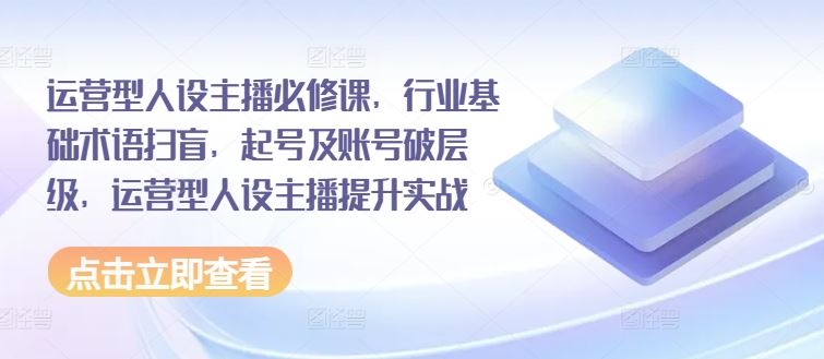 运营型人设主播必修课，行业基础术语扫盲，起号及账号破层级，运营型人设主播提升实战 - 猎人社区-猎人社区
