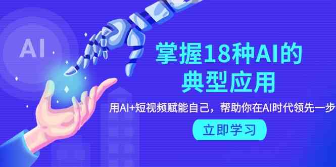 掌握18种AI的典型应用，用AI+短视频 赋能自己，帮助你在AI时代领先一步 - 猎人社区-猎人社区