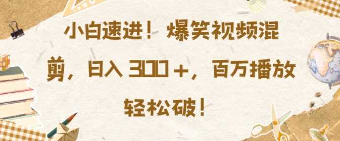 小白速进，爆笑视频混剪，日入3张，百万播放轻松破【揭秘】-猎人社区