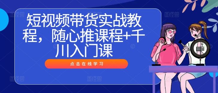 短视频带货实战教程，随心推课程+千川入门课 - 猎人社区-猎人社区