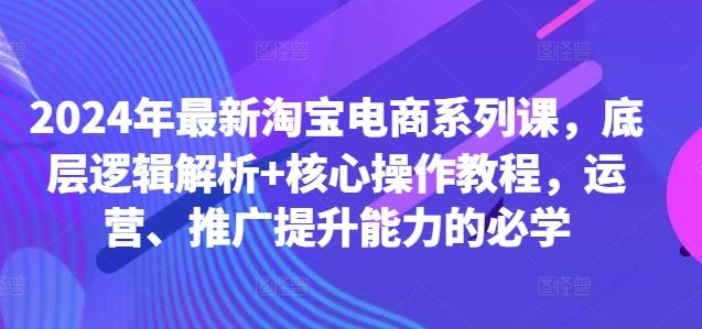 2024年最新淘宝电商系列课，底层逻辑解析+核心操作教程，运营、推广提升能力的必学 - 猎人社区-猎人社区